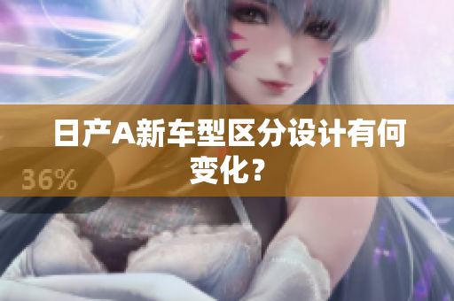 日产A新车型区分设计有何变化？