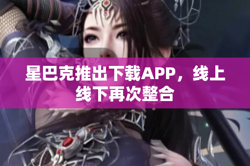 星巴克推出下载APP，线上线下再次整合