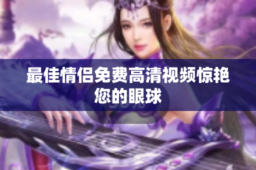 最佳情侣免费高清视频惊艳您的眼球