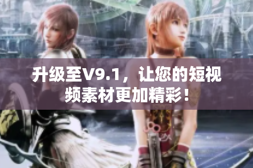 升级至V9.1，让您的短视频素材更加精彩！