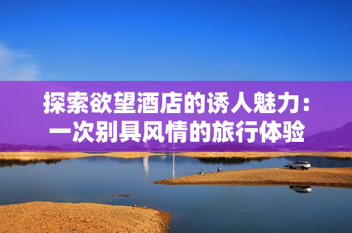 探索欲望酒店的诱人魅力：一次别具风情的旅行体验