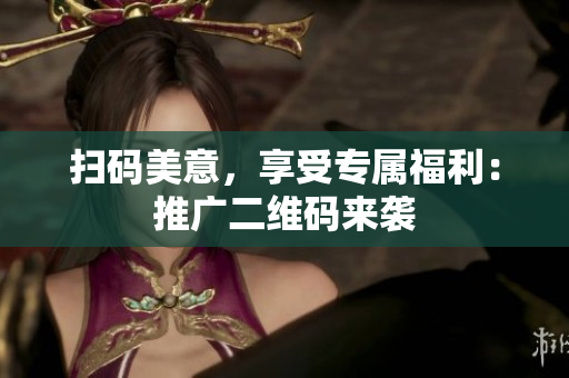 扫码美意，享受专属福利：推广二维码来袭