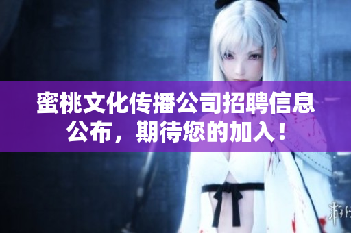 蜜桃文化传播公司招聘信息公布，期待您的加入！
