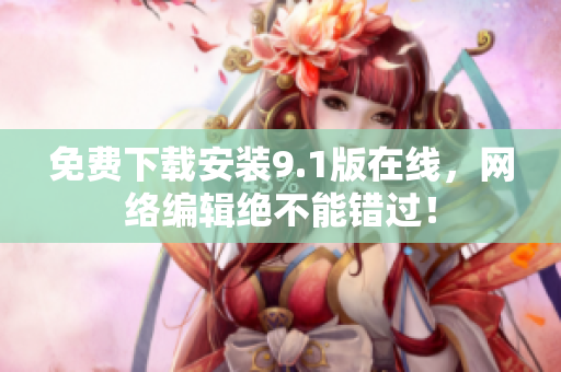 免费下载安装9.1版在线，网络编辑绝不能错过！