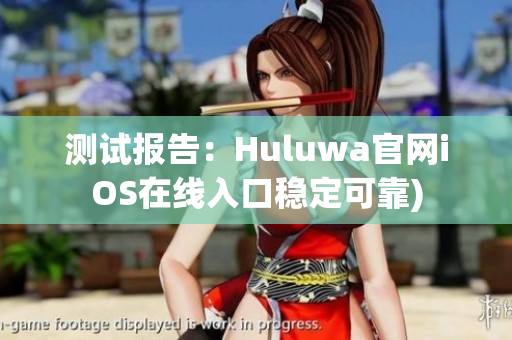 测试报告：Huluwa官网iOS在线入口稳定可靠)