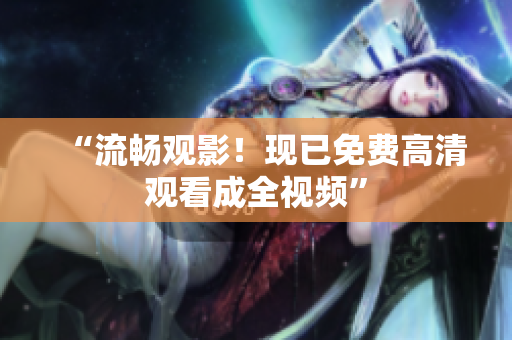 “流畅观影！现已免费高清观看成全视频”