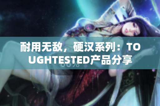耐用无敌，硬汉系列：TOUGHTESTED产品分享
