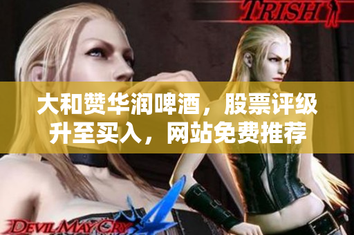 大和赞华润啤酒，股票评级升至买入，网站免费推荐
