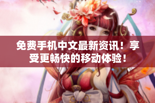 免费手机中文最新资讯！享受更畅快的移动体验！