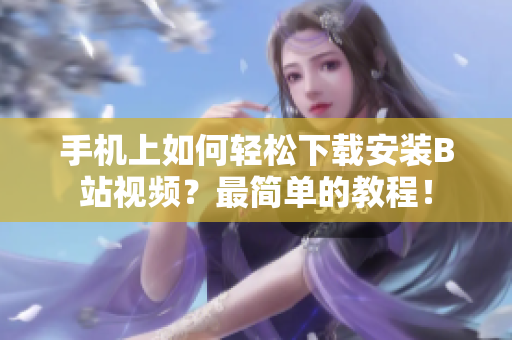 手机上如何轻松下载安装B站视频？最简单的教程！