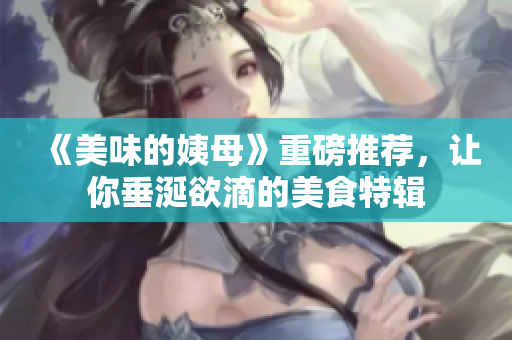 《美味的姨母》重磅推荐，让你垂涎欲滴的美食特辑