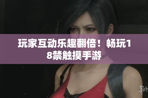 玩家互动乐趣翻倍！畅玩18禁触摸手游
