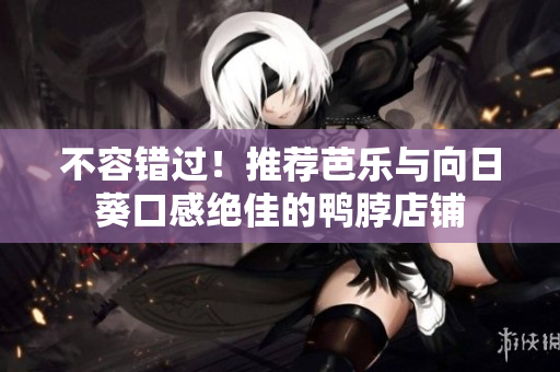 不容错过！推荐芭乐与向日葵口感绝佳的鸭脖店铺