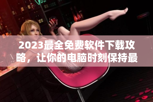 2023最全免费软件下载攻略，让你的电脑时刻保持最新