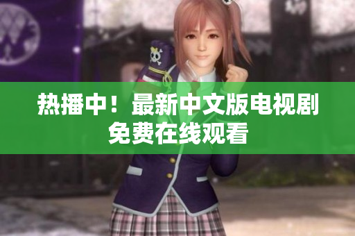 热播中！最新中文版电视剧免费在线观看