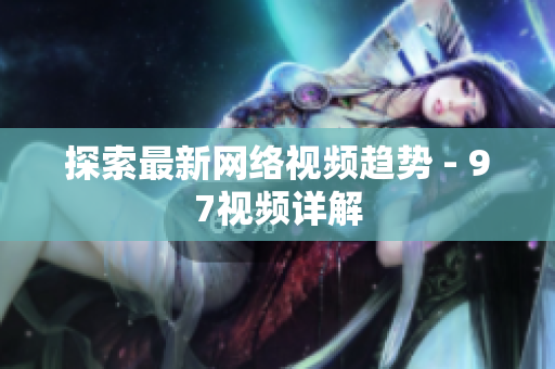 探索最新网络视频趋势 - 97视频详解