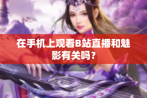 在手机上观看B站直播和魅影有关吗？