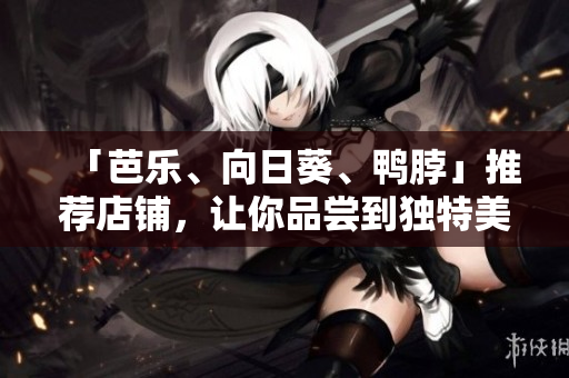 「芭乐、向日葵、鸭脖」推荐店铺，让你品尝到独特美味