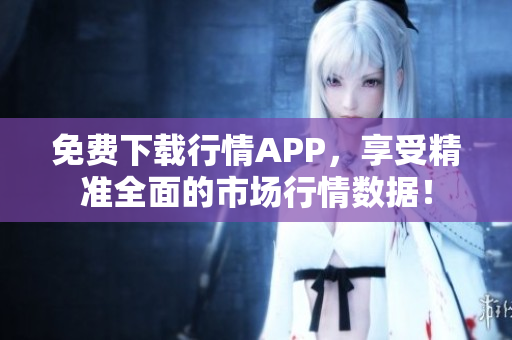 免费下载行情APP，享受精准全面的市场行情数据！