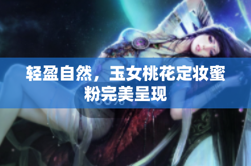 轻盈自然，玉女桃花定妆蜜粉完美呈现