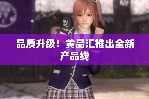 品质升级！黄品汇推出全新产品线