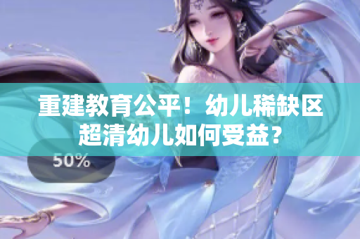 重建教育公平！幼儿稀缺区超清幼儿如何受益？