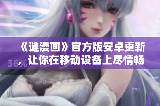 《谜漫画》官方版安卓更新，让你在移动设备上尽情畅玩！