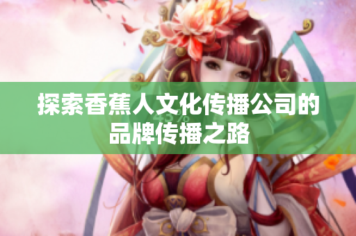 探索香蕉人文化传播公司的品牌传播之路