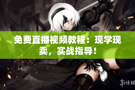 免费直播视频教程：现学现卖，实战指导！