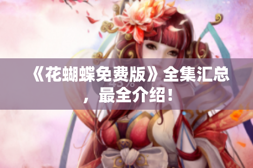 《花蝴蝶免费版》全集汇总，最全介绍！