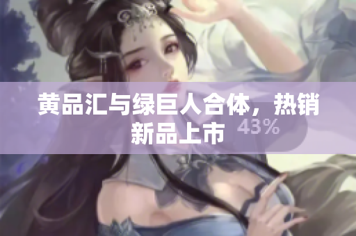 黄品汇与绿巨人合体，热销新品上市