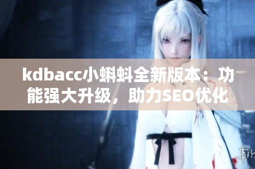 kdbacc小蝌蚪全新版本：功能强大升级，助力SEO优化