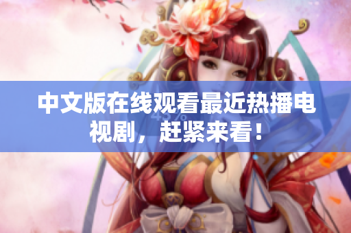 中文版在线观看最近热播电视剧，赶紧来看！