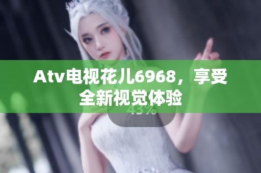 Atv电视花儿6968，享受全新视觉体验