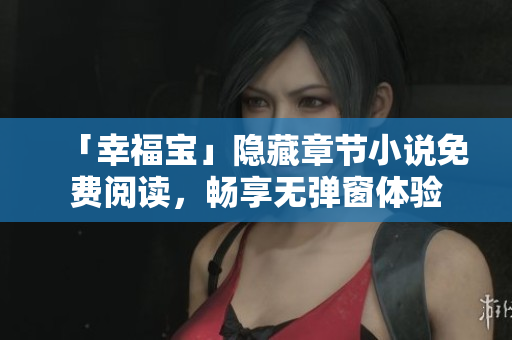 「幸福宝」隐藏章节小说免费阅读，畅享无弹窗体验
