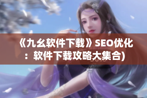 《九幺软件下载》SEO优化：软件下载攻略大集合)