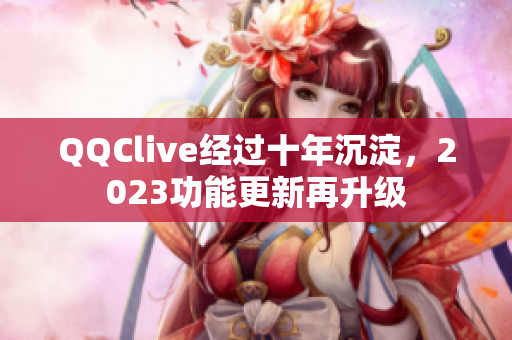 QQClive经过十年沉淀，2023功能更新再升级