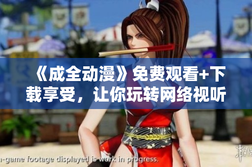《成全动漫》免费观看+下载享受，让你玩转网络视听