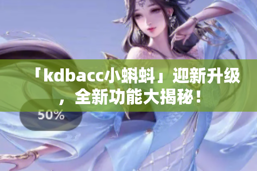 「kdbacc小蝌蚪」迎新升级，全新功能大揭秘！