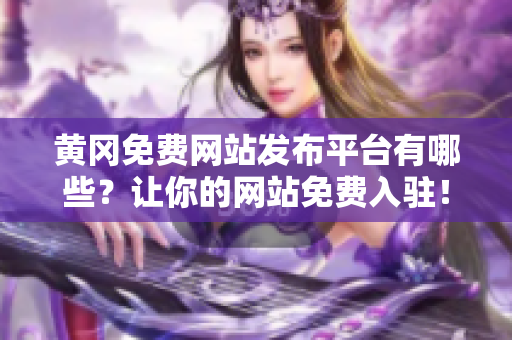 黄冈免费网站发布平台有哪些？让你的网站免费入驻！