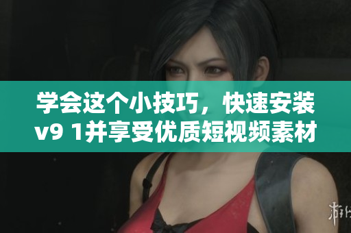 学会这个小技巧，快速安装v9 1并享受优质短视频素材