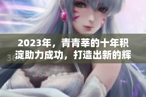 2023年，青青莘的十年积淀助力成功，打造出新的辉煌