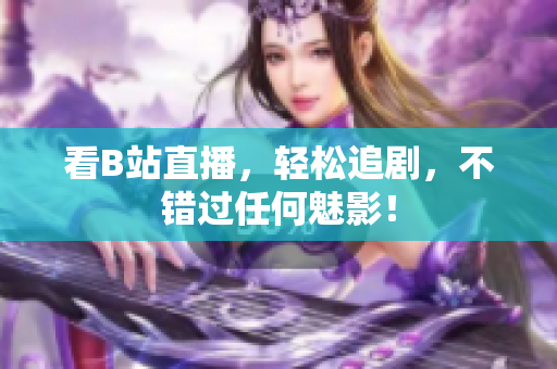 看B站直播，轻松追剧，不错过任何魅影！