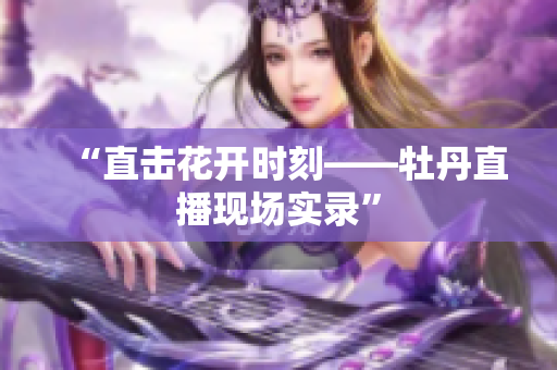 “直击花开时刻——牡丹直播现场实录”
