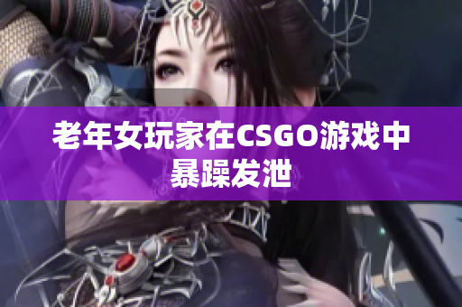 老年女玩家在CSGO游戏中暴躁发泄