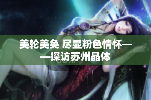 美轮美奂 尽显粉色情怀——探访苏州晶体