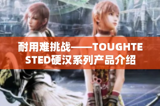 耐用难挑战——TOUGHTESTED硬汉系列产品介绍