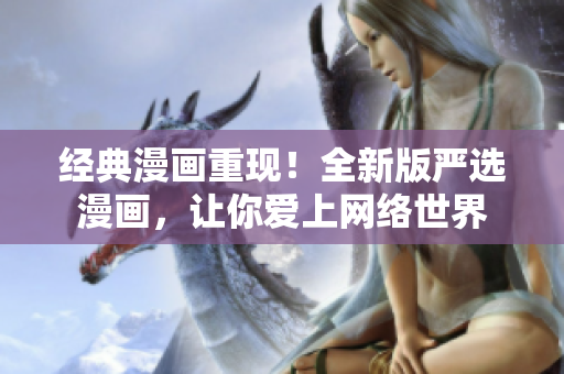 经典漫画重现！全新版严选漫画，让你爱上网络世界