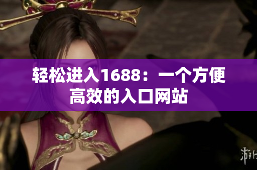 轻松进入1688：一个方便高效的入口网站
