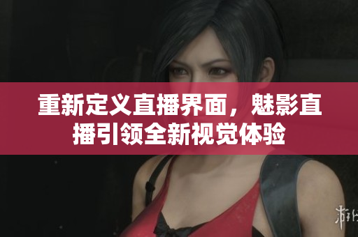 重新定义直播界面，魅影直播引领全新视觉体验